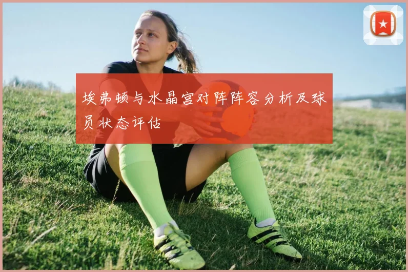 埃弗顿与水晶宫对阵阵容分析及球员状态评估