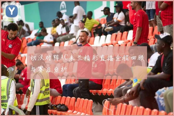 切沃对阵AC米兰精彩直播全程回顾与赛后分析