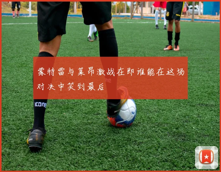 蒙特雷与莱昂激战在即谁能在这场对决中笑到最后