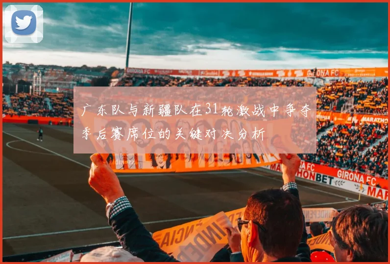 广东队与新疆队在31轮激战中争夺季后赛席位的关键对决分析