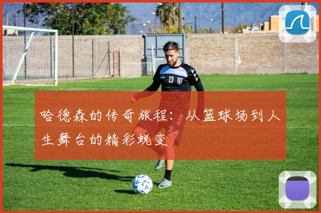 哈德森的传奇旅程：从篮球场到人生舞台的精彩蜕变