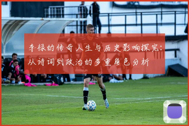 李禄的传奇人生与历史影响探究：从诗词到政治的多重角色分析