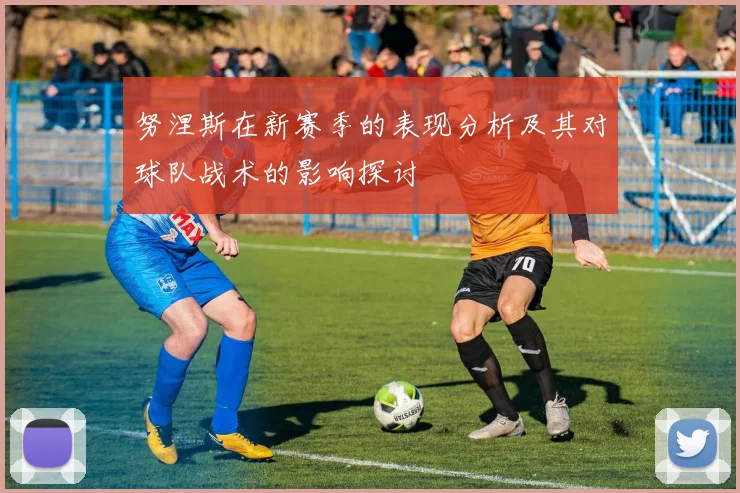 努涅斯在新赛季的表现分析及其对球队战术的影响探讨