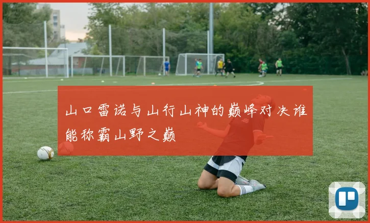 山口雷诺与山行山神的巅峰对决谁能称霸山野之巅