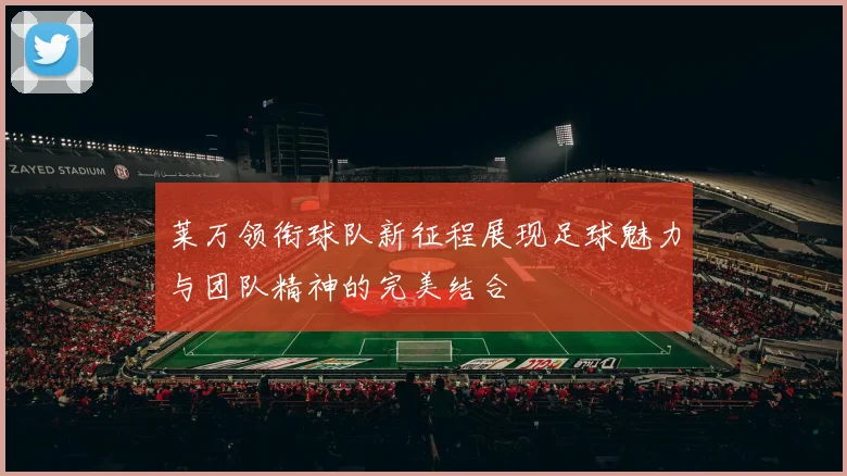 莱万领衔球队新征程展现足球魅力与团队精神的完美结合