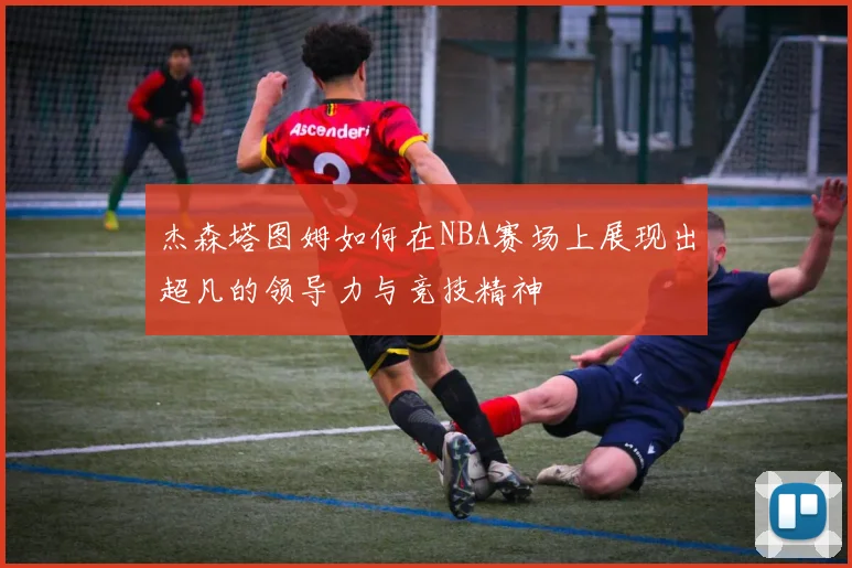 杰森塔图姆如何在NBA赛场上展现出超凡的领导力与竞技精神