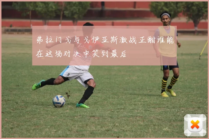 弗拉门戈与戈伊亚斯激战正酣谁能在这场对决中笑到最后
