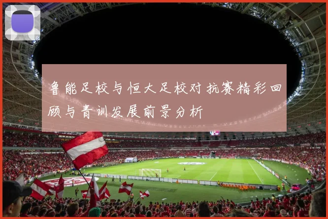 鲁能足校与恒大足校对抗赛精彩回顾与青训发展前景分析