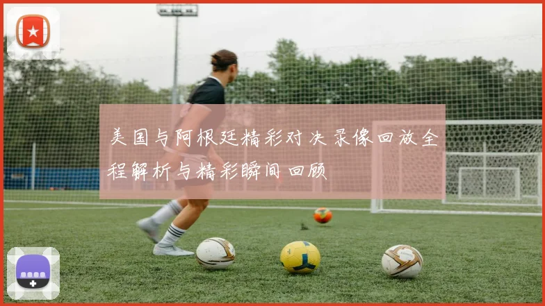 美国与阿根廷精彩对决录像回放全程解析与精彩瞬间回顾