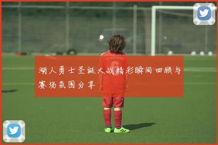 湖人勇士圣诞大战精彩瞬间回顾与赛场氛围分享