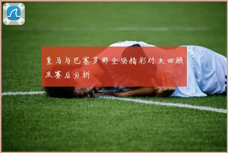 皇马与巴塞罗那全场精彩对决回顾及赛后分析