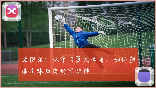 诺伊尔：从守门员到传奇，如何塑造足球历史的守护神