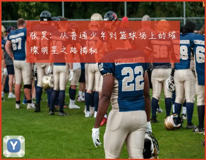 张昊：从普通少年到篮球场上的璀璨明星之路揭秘