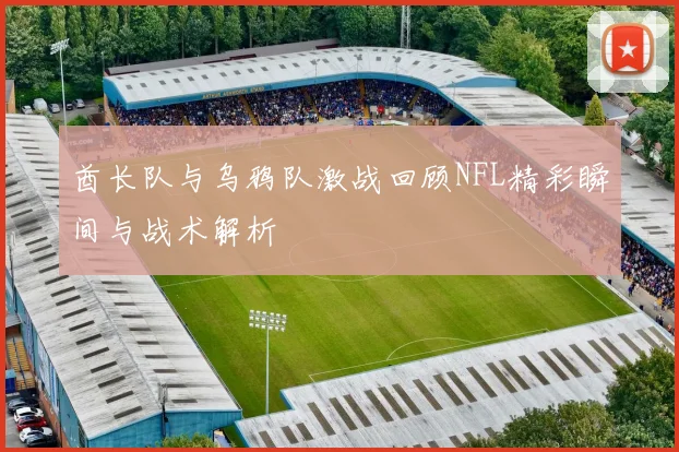酋长队与乌鸦队激战回顾NFL精彩瞬间与战术解析