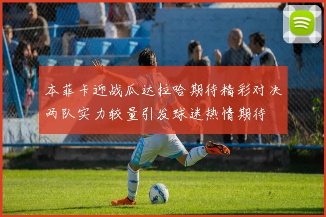 本菲卡迎战瓜达拉哈期待精彩对决两队实力较量引发球迷热情期待