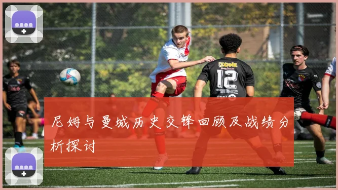 尼姆与曼城历史交锋回顾及战绩分析探讨