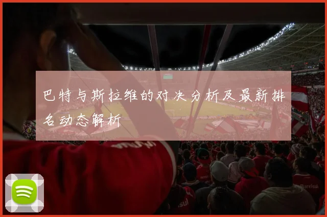 巴特与斯拉维的对决分析及最新排名动态解析