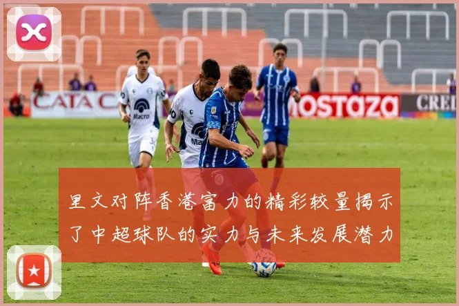 里文对阵香港富力的精彩较量揭示了中超球队的实力与未来发展潜力