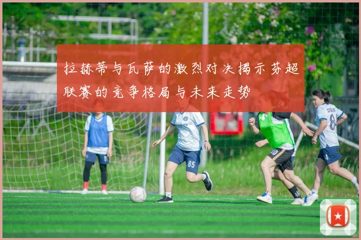 拉赫蒂与瓦萨的激烈对决揭示芬超联赛的竞争格局与未来走势