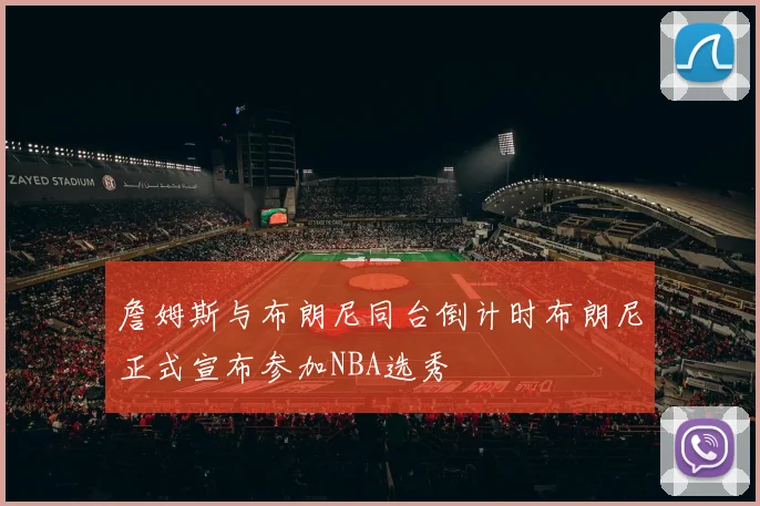 詹姆斯与布朗尼同台倒计时布朗尼正式宣布参加NBA选秀
