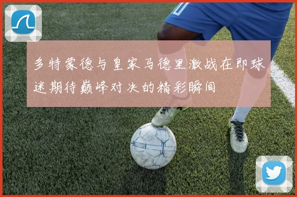 多特蒙德与皇家马德里激战在即球迷期待巅峰对决的精彩瞬间