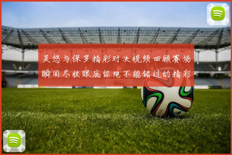 吴悠与保罗精彩对决视频回顾赛场瞬间尽收眼底你绝不能错过的精彩时刻