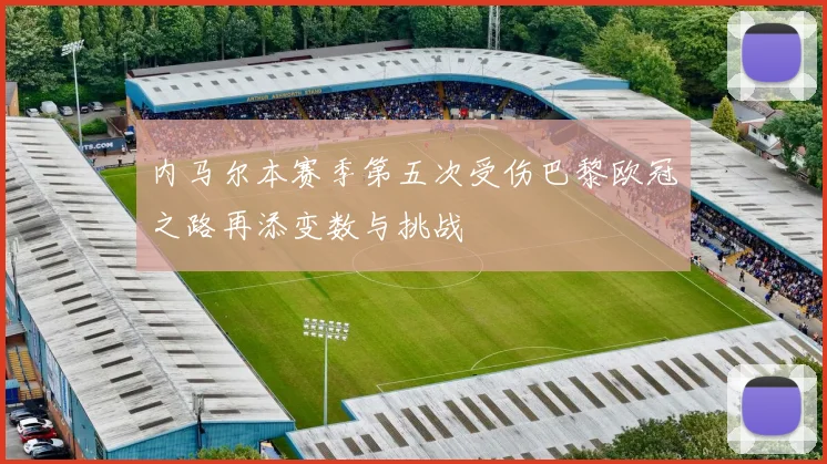 内马尔本赛季第五次受伤巴黎欧冠之路再添变数与挑战