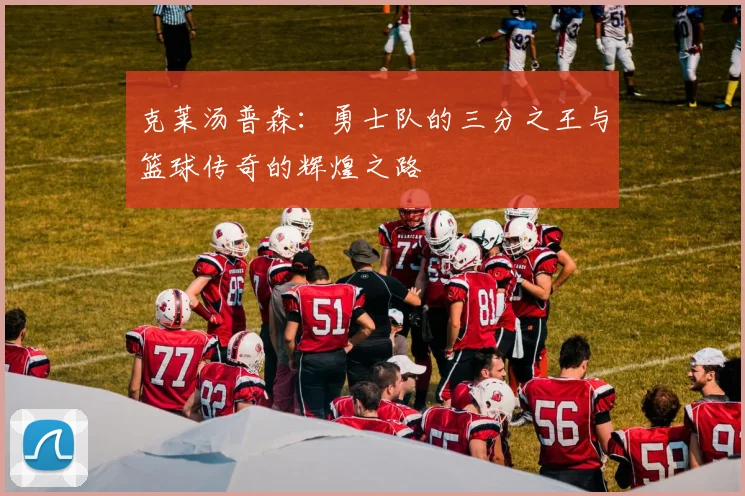 克莱汤普森：勇士队的三分之王与篮球传奇的辉煌之路