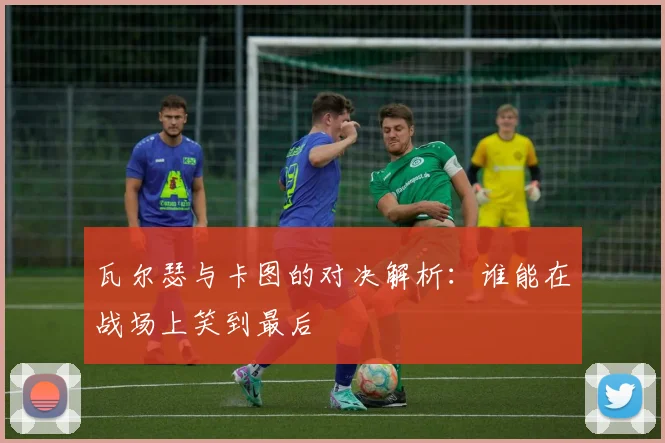 瓦尔瑟与卡图的对决解析：谁能在战场上笑到最后