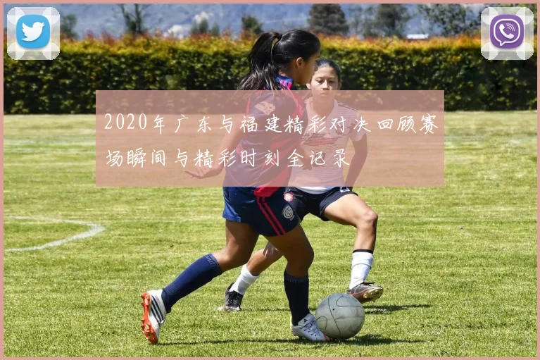 2020年广东与福建精彩对决回顾赛场瞬间与精彩时刻全记录