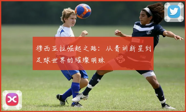穆西亚拉崛起之路：从青训新星到足球世界的璀璨明珠