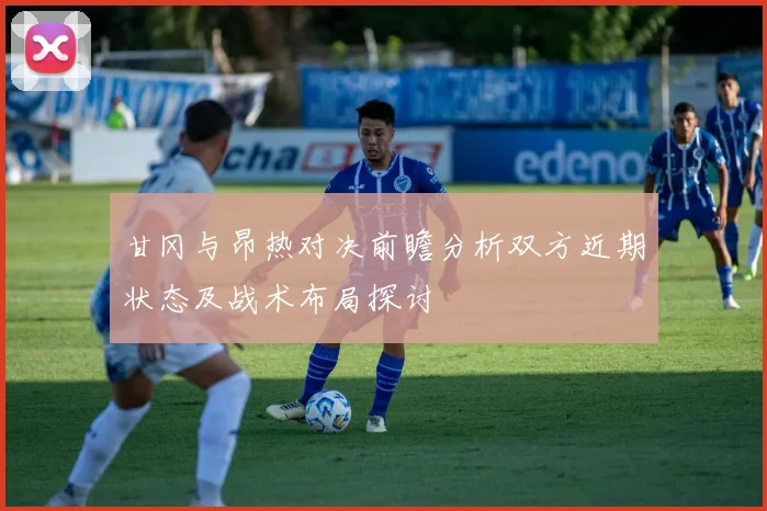 甘冈与昂热对决前瞻分析双方近期状态及战术布局探讨