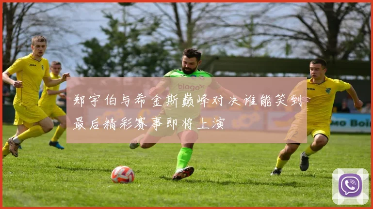 郑宇伯与希金斯巅峰对决谁能笑到最后精彩赛事即将上演