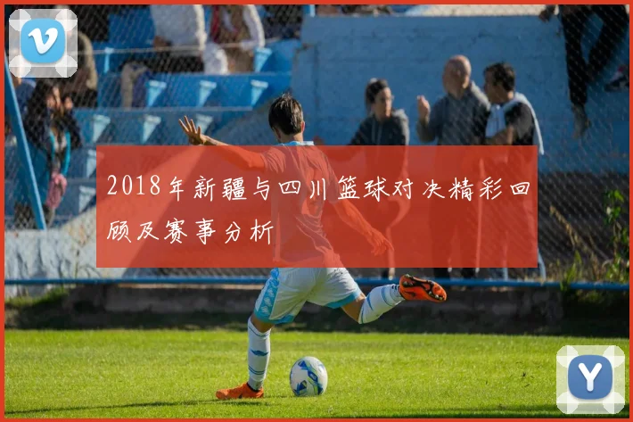 2018年新疆与四川篮球对决精彩回顾及赛事分析