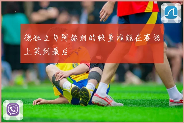 德独立与阿赫利的较量谁能在赛场上笑到最后