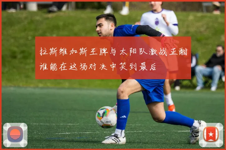 拉斯维加斯王牌与太阳队激战正酣谁能在这场对决中笑到最后