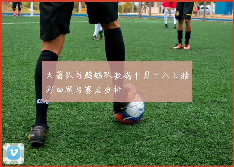 火箭队与鹈鹕队激战十月十八日精彩回顾与赛后分析