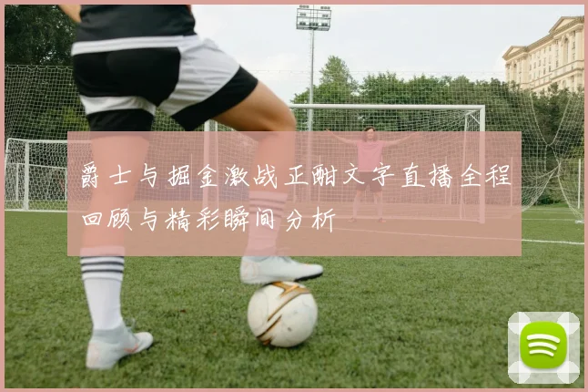 爵士与掘金激战正酣文字直播全程回顾与精彩瞬间分析
