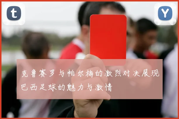 克鲁赛罗与帕尔梅的激烈对决展现巴西足球的魅力与激情